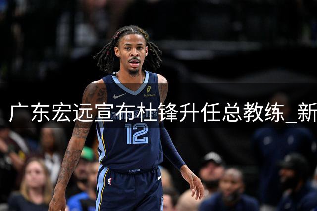 广东宏远宣布杜锋升任总教练 新帅人选即将揭晓